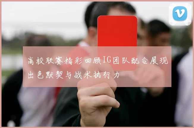 高校联赛精彩回顾IG团队配合展现出色默契与战术执行力