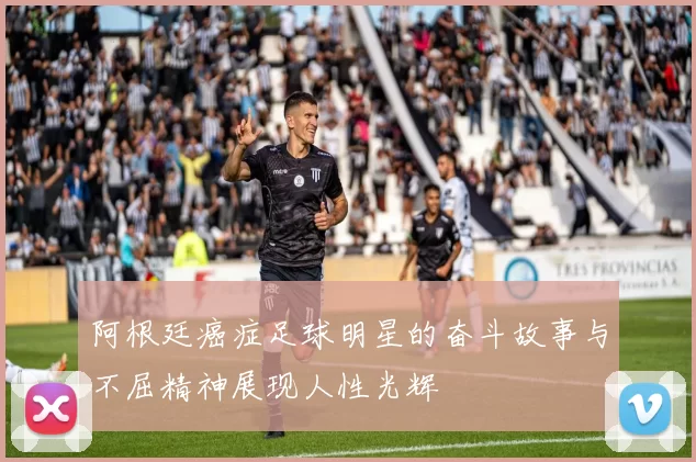阿根廷癌症足球明星的奋斗故事与不屈精神展现人性光辉