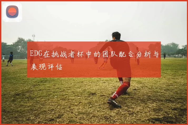 EDG在挑战者杯中的团队配合分析与表现评估