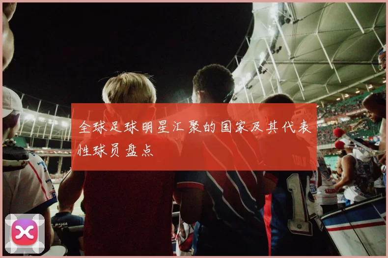 全球足球明星汇聚的国家及其代表性球员盘点