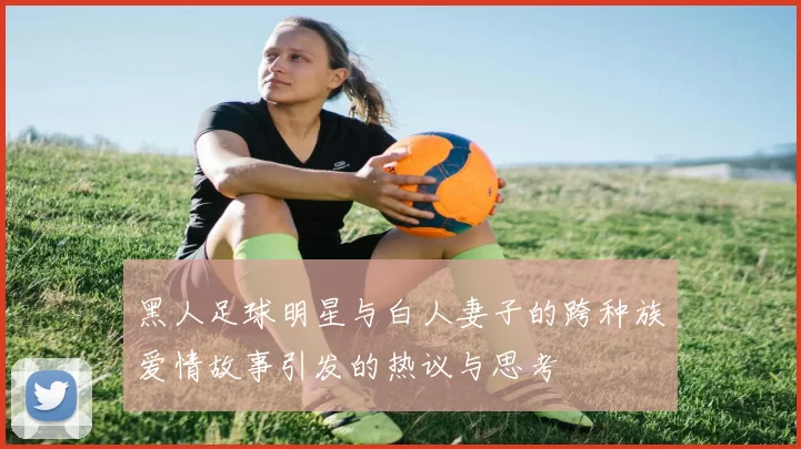 黑人足球明星与白人妻子的跨种族爱情故事引发的热议与思考