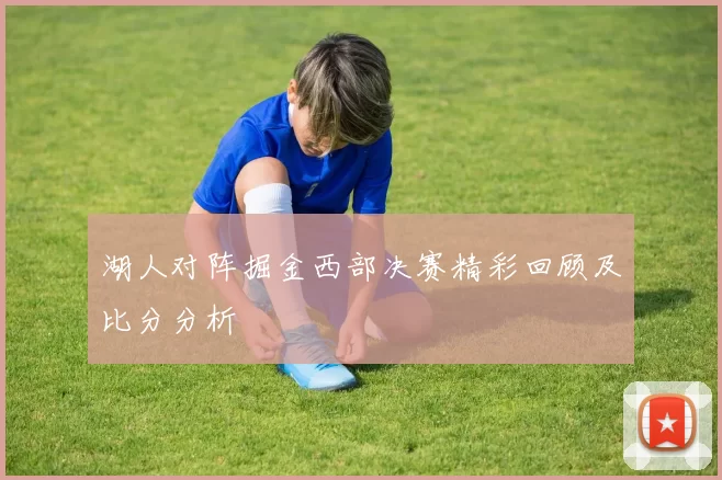 湖人对阵掘金西部决赛精彩回顾及比分分析