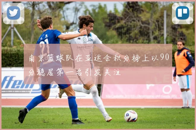南京篮球队在亚运会积分榜上以90分稳居第一名引发关注