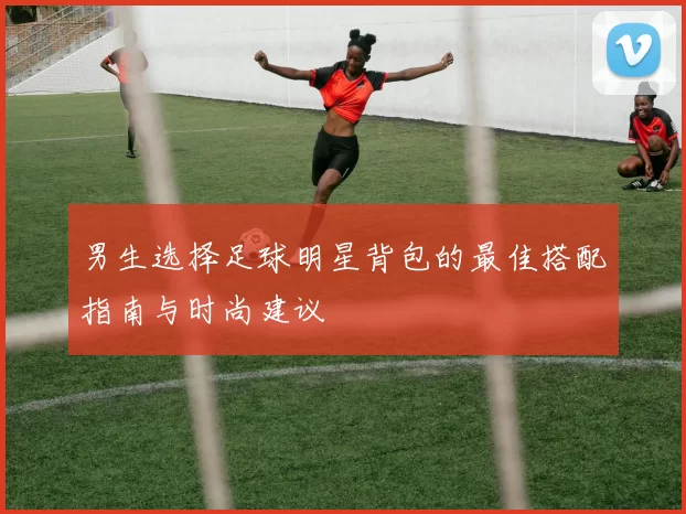 男生选择足球明星背包的最佳搭配指南与时尚建议