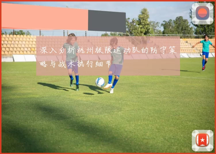 深入分析杭州极限运动队的防守策略与战术执行细节