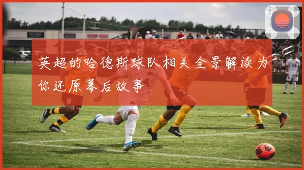 英超的哈德斯球队相关全景解读为你还原幕后故事