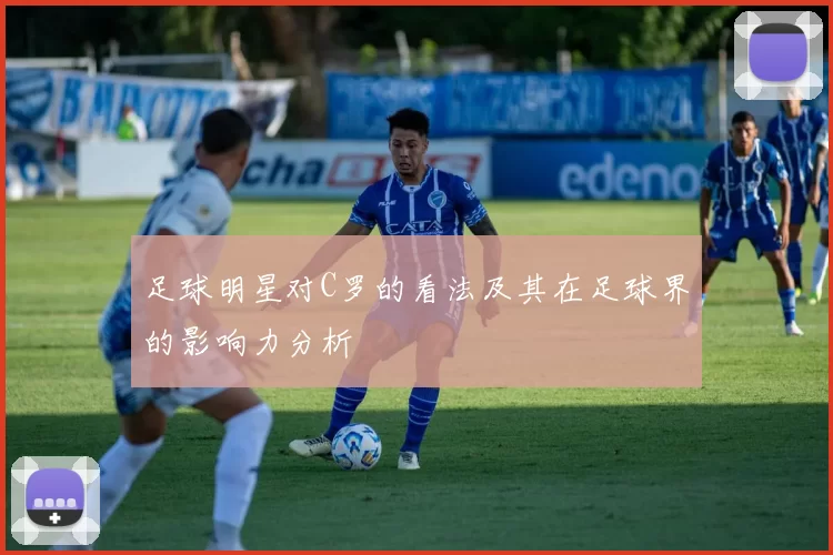 足球明星对C罗的看法及其在足球界的影响力分析