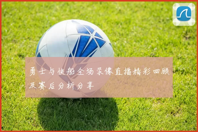 勇士与快船全场录像直播精彩回顾及赛后分析分享