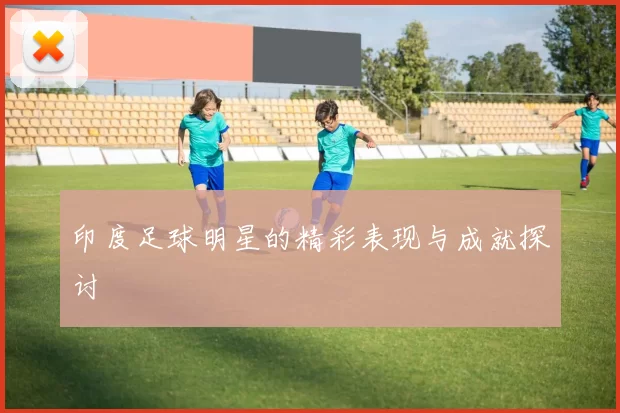 印度足球明星的精彩表现与成就探讨