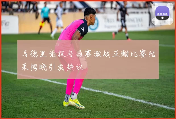 马德里竞技与马赛激战正酣比赛结果揭晓引发热议