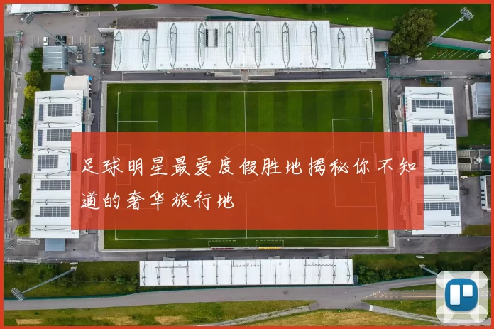 足球明星最爱度假胜地揭秘你不知道的奢华旅行地