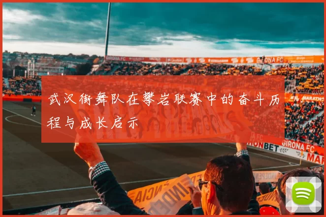 武汉街舞队在攀岩联赛中的奋斗历程与成长启示