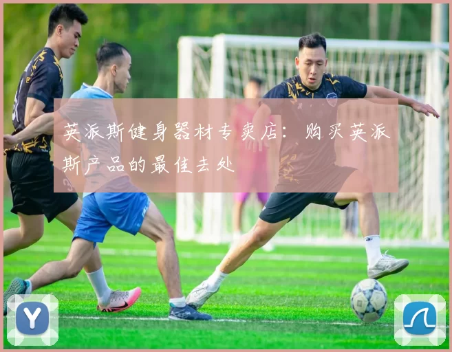 英派斯健身器材专卖店：购买英派斯产品的最佳去处