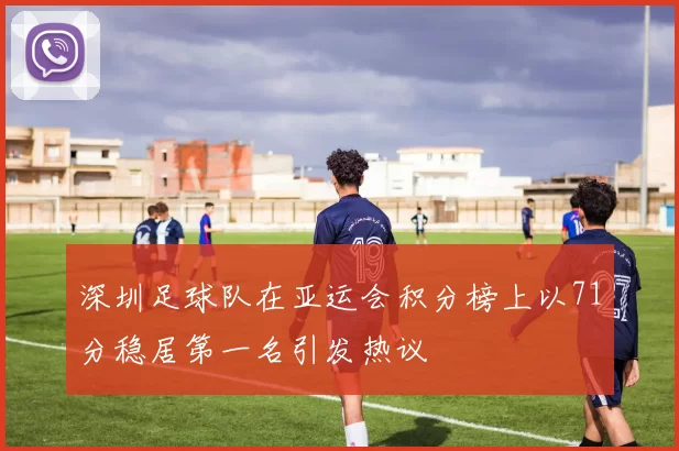 深圳足球队在亚运会积分榜上以71分稳居第一名引发热议
