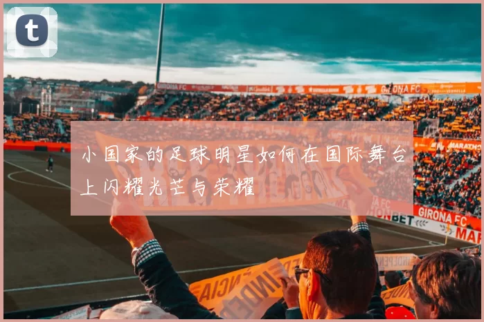 小国家的足球明星如何在国际舞台上闪耀光芒与荣耀