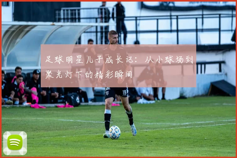 足球明星儿子成长记：从小球场到聚光灯下的精彩瞬间