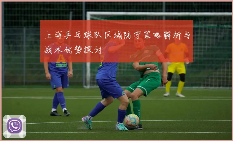 上海乒乓球队区域防守策略解析与战术优势探讨