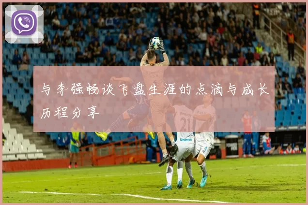 与李强畅谈飞盘生涯的点滴与成长历程分享