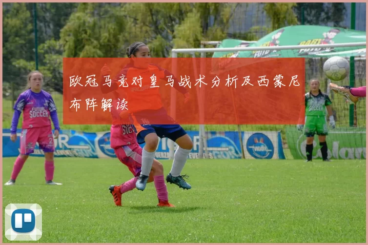 欧冠马竞对皇马战术分析及西蒙尼布阵解读
