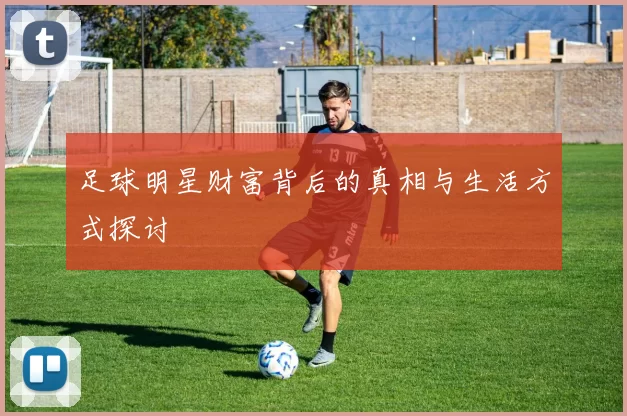 足球明星财富背后的真相与生活方式探讨