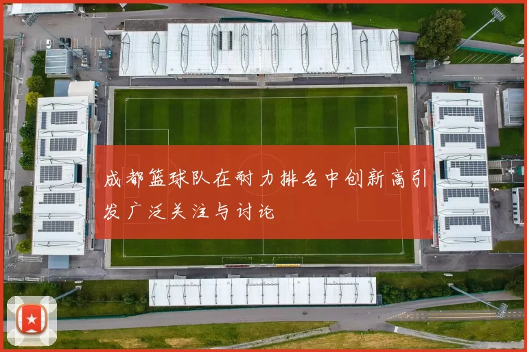 成都篮球队在耐力排名中创新高引发广泛关注与讨论
