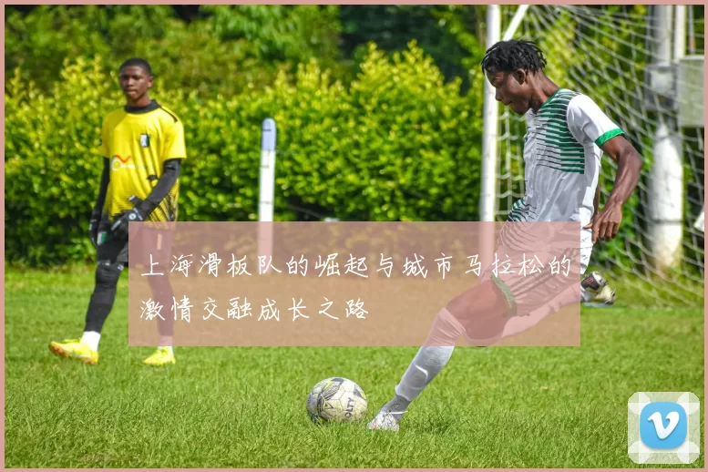 上海滑板队的崛起与城市马拉松的激情交融成长之路