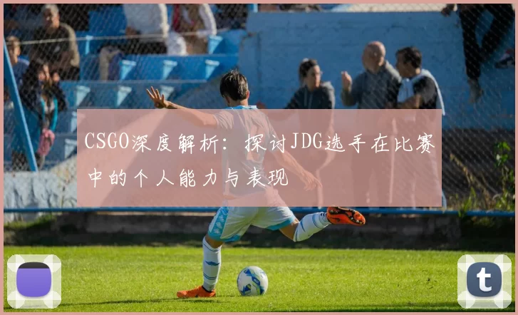 CSGO深度解析：探讨JDG选手在比赛中的个人能力与表现