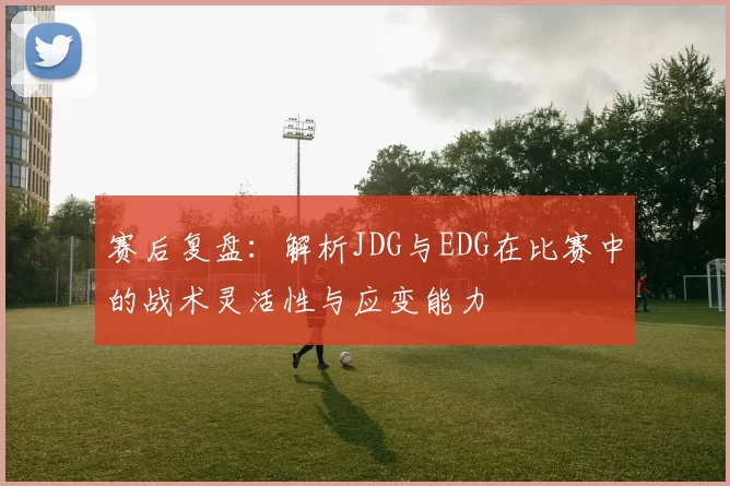 赛后复盘：解析JDG与EDG在比赛中的战术灵活性与应变能力