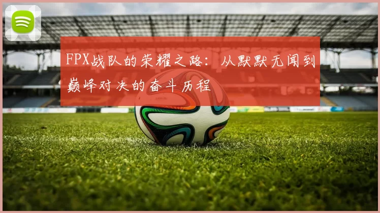 FPX战队的荣耀之路：从默默无闻到巅峰对决的奋斗历程