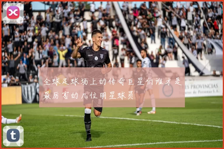 全球足球场上的传奇巨星们谁才是最厉害的几位明星球员