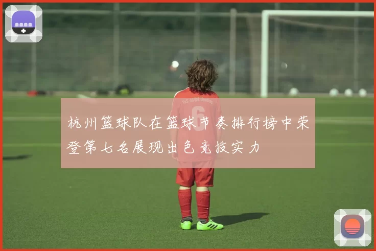 杭州篮球队在篮球节奏排行榜中荣登第七名展现出色竞技实力